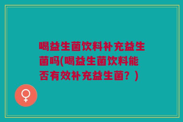 喝益生菌饮料补充益生菌吗(喝益生菌饮料能否有效补充益生菌?) 喝益生菌饮料补充益生菌吗(喝益生菌饮料能否有效补充益生菌?)