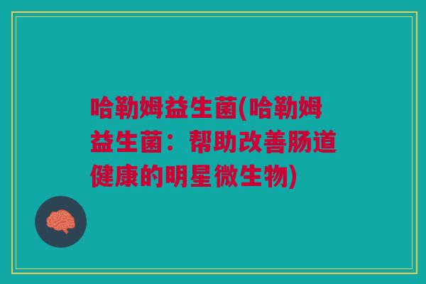 哈勒姆益生菌(哈勒姆益生菌:帮助改善肠道健康的明星微生物) 哈勒姆益生菌(哈勒姆益生菌:帮助改善肠道健康的明星微生物)
