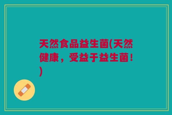 天然食品益生菌(天然健康,受益于益生菌!) 天然食品益生菌(天然健康,受益于益生菌!)