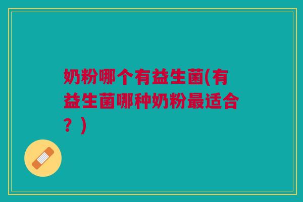 奶粉哪个有益生菌(有益生菌哪种奶粉最适合?)