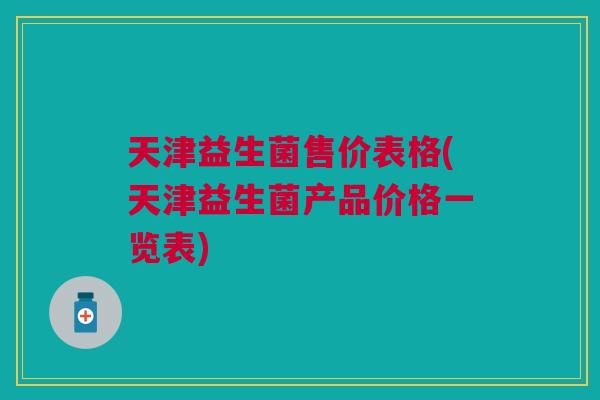 天津益生菌售价表格(天津益生菌产品价格一览表) 天津益生菌售价表格(天津益生菌产品价格一览表)