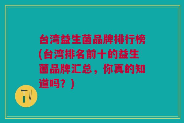 台湾益生菌品牌排行榜(台湾排名前十的益生菌品牌汇总,你真的知道吗?)