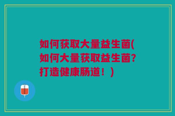 如何获取大量益生菌(如何大量获取益生菌?打造健康肠道!) 如何获取大量益生菌(如何大量获取益生菌?打造健康肠道!)