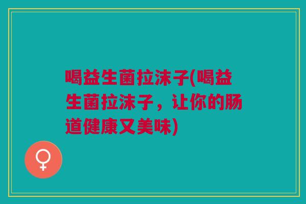 喝益生菌拉沫子(喝益生菌拉沫子,让你的肠道健康又美味)