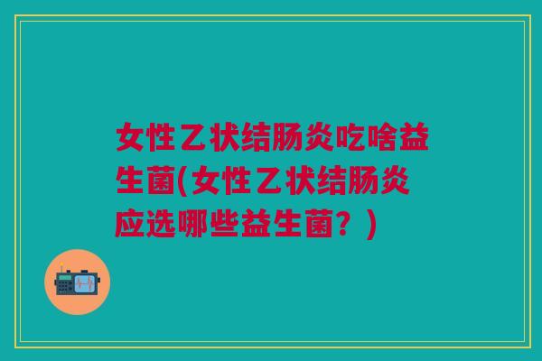 女性乙状结吃啥益生菌(女性乙状结应选哪些益生菌?) 女性乙状结吃啥益生菌(女性乙状结应选哪些益生菌?)