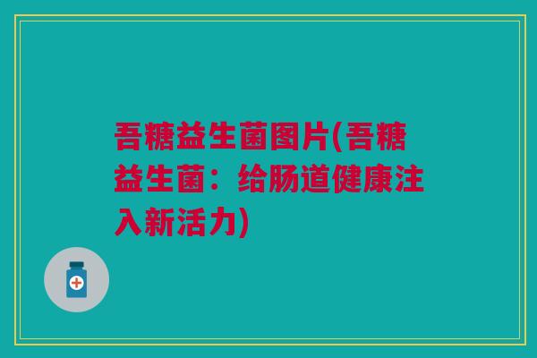 吾糖益生菌图片(吾糖益生菌：给肠道健康注入新活力)