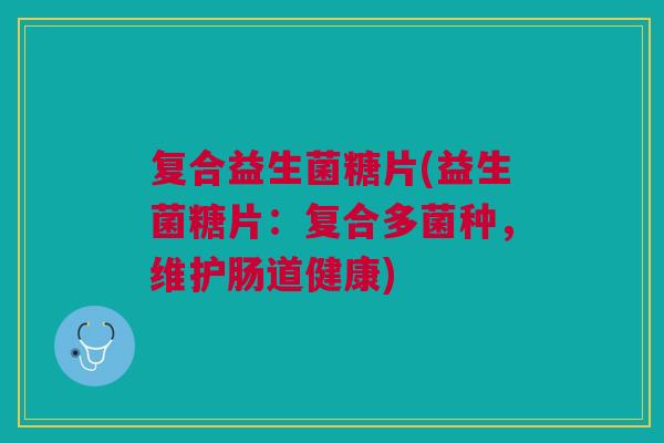复合益生菌糖片(益生菌糖片:复合多菌种,维护肠道健康)