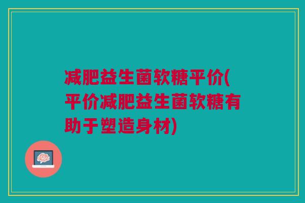 减肥益生菌软糖平价(平价减肥益生菌软糖有助于塑造身材)