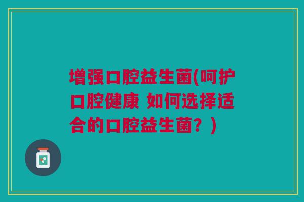增强口腔益生菌(呵护口腔健康 如何选择适合的口腔益生菌?)