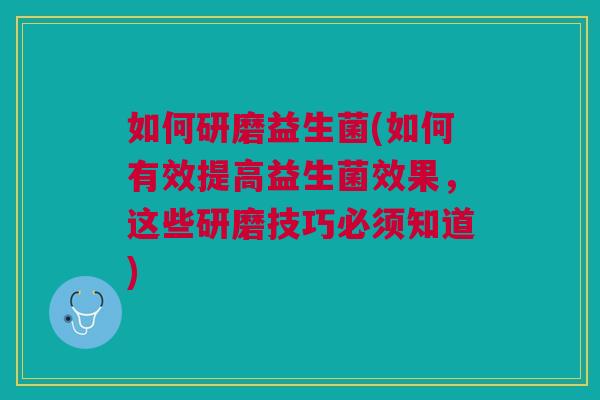 如何研磨益生菌(如何有效提高益生菌效果,这些研磨技巧必须知道) 如何研磨益生菌(如何有效提高益生菌效果,这些研磨技巧必须知道)