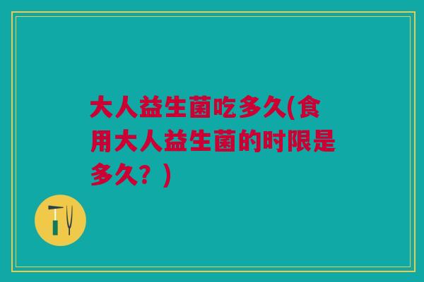 大人益生菌吃多久(食用大人益生菌的时限是多久?) 大人益生菌吃多久(食用大人益生菌的时限是多久?)