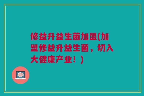 修益升益生菌加盟(加盟修益升益生菌,切入大健康产业!) 修益升益生菌加盟(加盟修益升益生菌,切入大健康产业!)