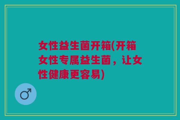 女性益生菌开箱(开箱女性专属益生菌,让女性健康更容易)