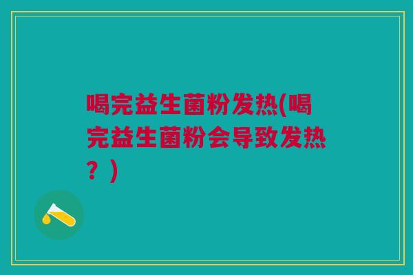 喝完益生菌粉发热(喝完益生菌粉会导致发热?) 喝完益生菌粉发热(喝完益生菌粉会导致发热?)