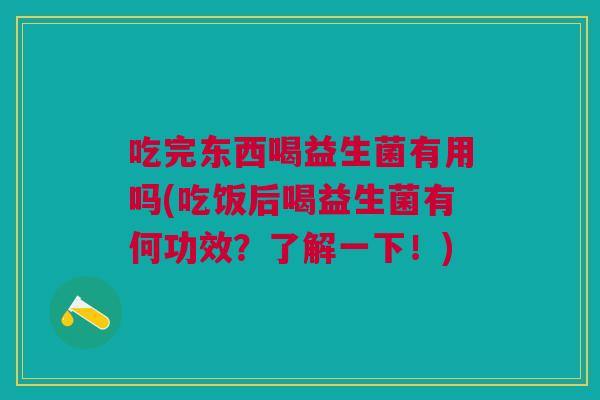 吃完东西喝益生菌有用吗(吃饭后喝益生菌有何功效?了解一下!) 吃完东西喝益生菌有用吗(吃饭后喝益生菌有何功效?了解一下!)