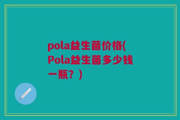 pola益生菌价格(Pola益生菌多少钱一瓶?) pola益生菌价格(Pola益生菌多少钱一瓶?)