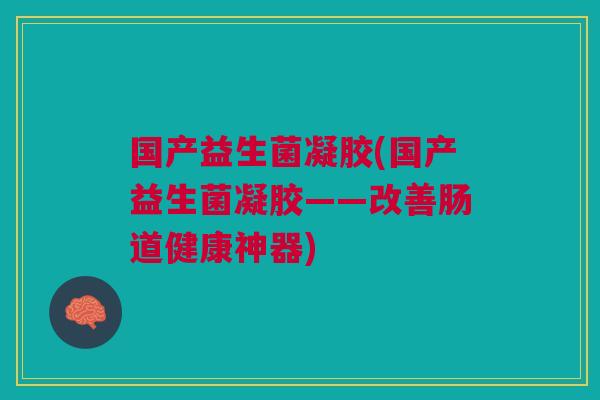 国产益生菌凝胶(国产益生菌凝胶——改善肠道健康神器)