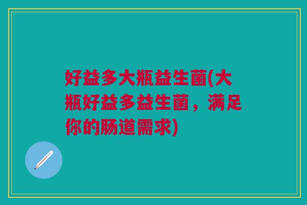 好益多大瓶益生菌(大瓶好益多益生菌,满足你的肠道需求) 好益多大瓶益生菌(大瓶好益多益生菌,满足你的肠道需求)