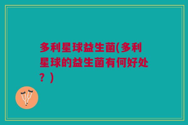多利星球益生菌(多利星球的益生菌有何好处?) 多利星球益生菌(多利星球的益生菌有何好处?)