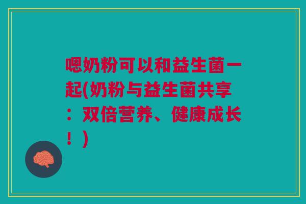 嗯奶粉可以和益生菌一起(奶粉与益生菌共享:双倍营养、健康成长!) 嗯奶粉可以和益生菌一起(奶粉与益生菌共享:双倍营养、健康成长!)