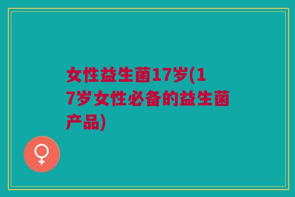 女性益生菌17岁(17岁女性必备的益生菌产品)
