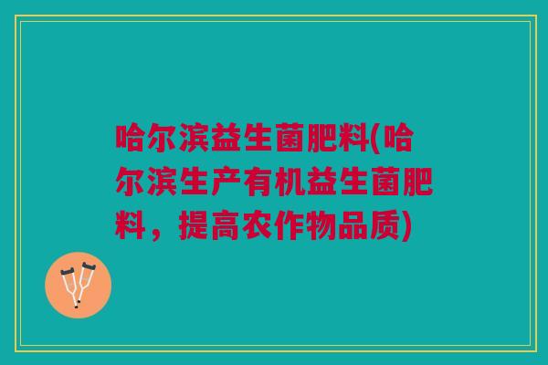 哈尔滨益生菌肥料(哈尔滨生产有机益生菌肥料，提高农作物品质)