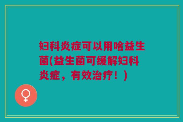 妇科炎症可以用啥益生菌(益生菌可缓解妇科炎症,有效治疗!)