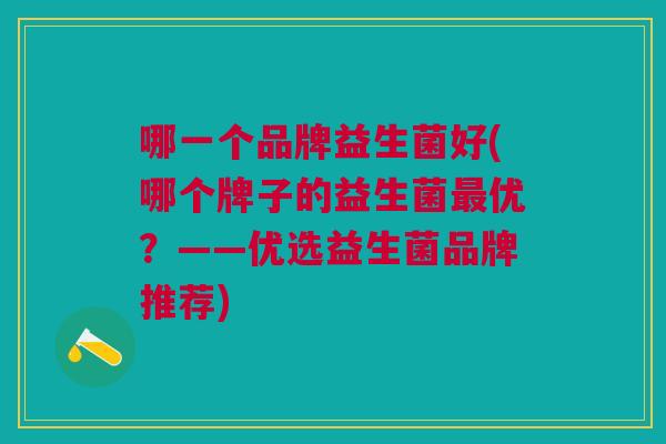哪一个品牌益生菌好(哪个牌子的益生菌最优？——优选益生菌品牌推荐)
