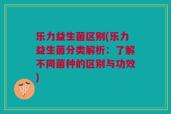 乐力益生菌区别(乐力益生菌分类解析:了解不同菌种的区别与功效) 乐力益生菌区别(乐力益生菌分类解析:了解不同菌种的区别与功效)