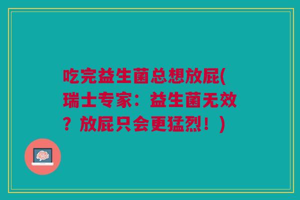 吃完益生菌总想放屁(瑞士专家:益生菌无效?放屁只会更猛烈!) 吃完益生菌总想放屁(瑞士专家:益生菌无效?放屁只会更猛烈!)