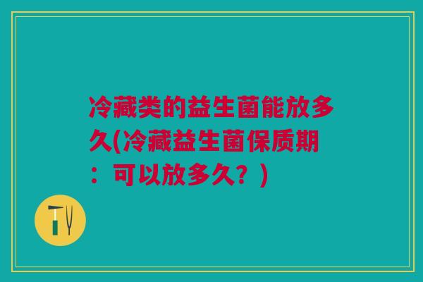冷藏类的益生菌能放多久(冷藏益生菌保质期:可以放多久?) 冷藏类的益生菌能放多久(冷藏益生菌保质期:可以放多久?)