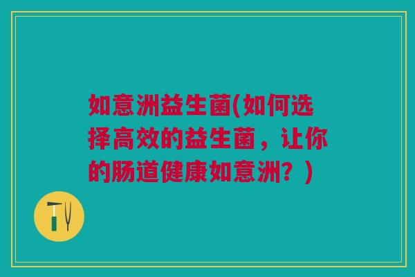 如意洲益生菌(如何选择高效的益生菌,让你的肠道健康如意洲?) 如意洲益生菌(如何选择高效的益生菌,让你的肠道健康如意洲?)