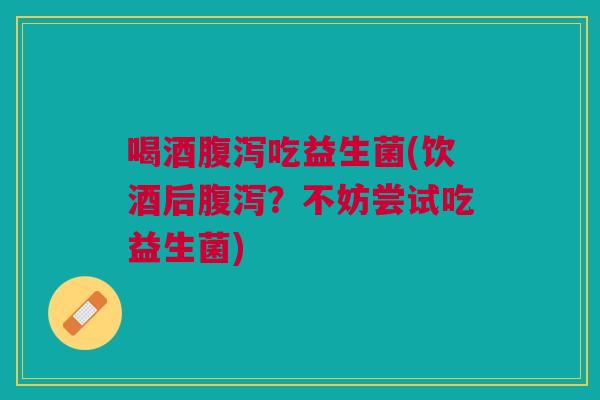 喝酒腹泻吃益生菌(饮酒后腹泻？不妨尝试吃益生菌)