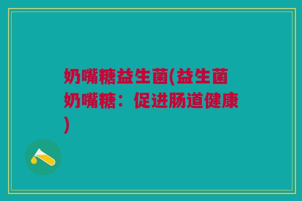 奶嘴糖益生菌(益生菌奶嘴糖:促进肠道健康) 奶嘴糖益生菌(益生菌奶嘴糖:促进肠道健康)