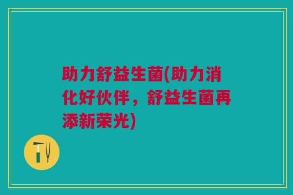 助力舒益生菌(助力消化好伙伴,舒益生菌再添新荣光) 助力舒益生菌(助力消化好伙伴,舒益生菌再添新荣光)