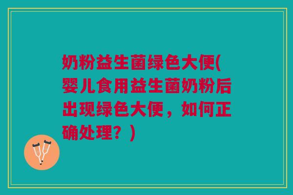 奶粉益生菌绿色大便(婴儿食用益生菌奶粉后出现绿色大便,如何正确处理?)