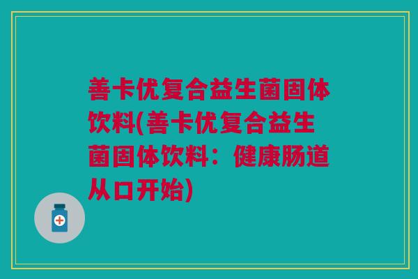 善卡优复合益生菌固体饮料(善卡优复合益生菌固体饮料：健康肠道从口开始)