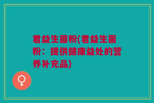 君益生菌粉(君益生菌粉:提供健康益处的营养补充品) 君益生菌粉(君益生菌粉:提供健康益处的营养补充品)