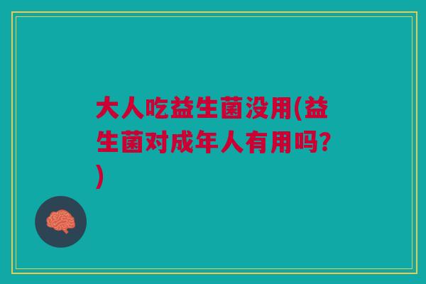 大人吃益生菌没用(益生菌对成年人有用吗?)