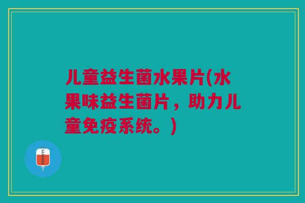 儿童益生菌水果片(水果味益生菌片,助力儿童免疫系统。)
