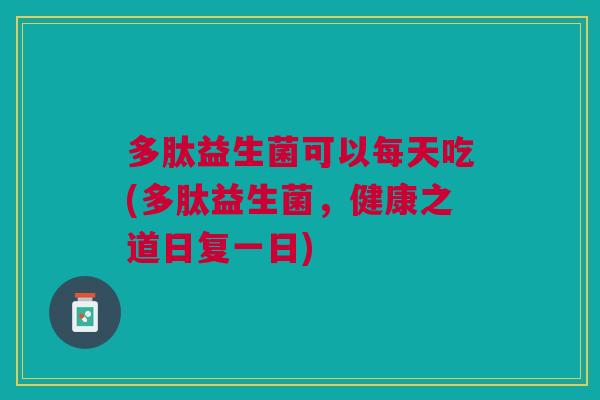 多肽益生菌可以每天吃(多肽益生菌,健康之道日复一日)