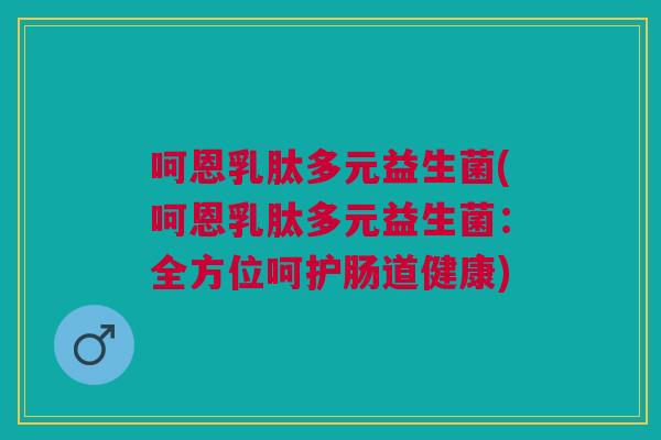 呵恩乳肽多元益生菌(呵恩乳肽多元益生菌:全方位呵护肠道健康) 呵恩乳肽多元益生菌(呵恩乳肽多元益生菌:全方位呵护肠道健康)