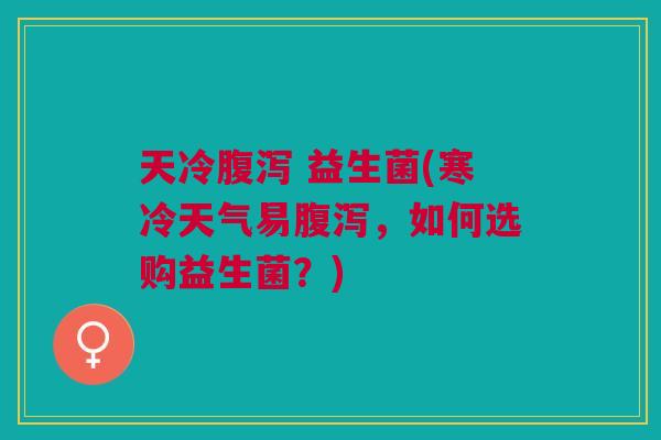 天冷 益生菌(寒冷天气易,如何选购益生菌?) 天冷 益生菌(寒冷天气易,如何选购益生菌?)