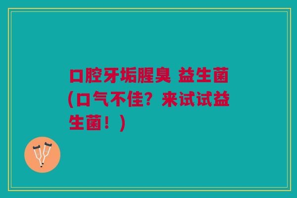 口腔牙垢腥臭 益生菌(口气不佳?来试试益生菌!)