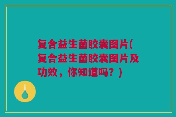 复合益生菌胶囊图片(复合益生菌胶囊图片及功效,你知道吗?)