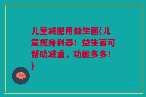 儿童减肥用益生菌(儿童瘦身利器!益生菌可帮助减重,功能多多!)