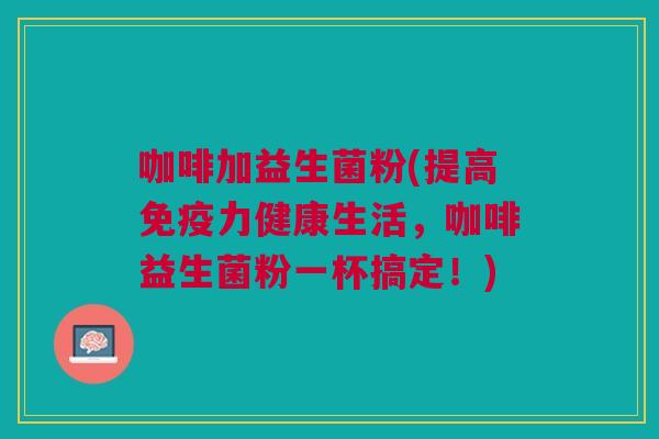 咖啡加益生菌粉(提高免疫力健康生活,咖啡益生菌粉一杯搞定!)