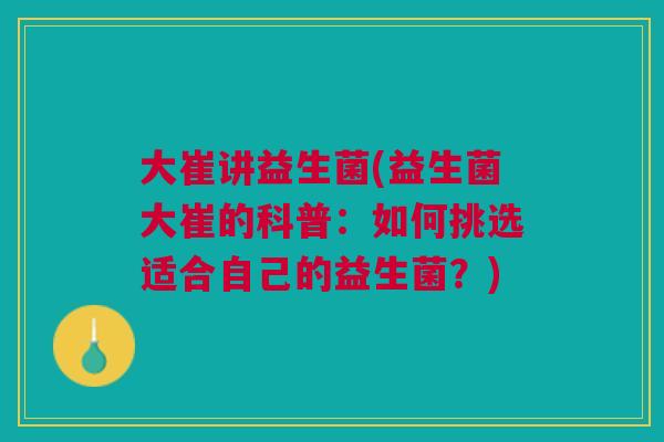 大崔讲益生菌(益生菌大崔的科普：如何挑选适合自己的益生菌？)