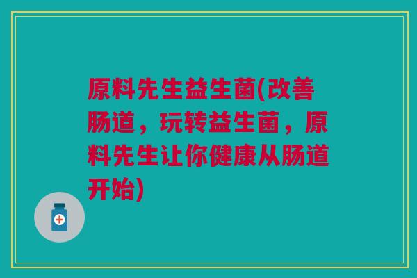 原料先生益生菌(改善肠道,玩转益生菌,原料先生让你健康从肠道开始)
