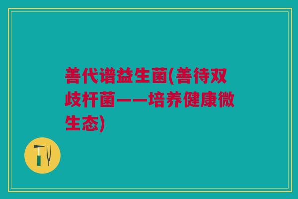 善代谱益生菌(善待双歧杆菌——培养健康微生态) 善代谱益生菌(善待双歧杆菌——培养健康微生态)